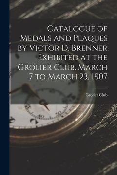 portada Catalogue of Medals and Plaques by Victor D. Brenner Exhibited at the Grolier Club, March 7 to March 23, 1907 (en Inglés)