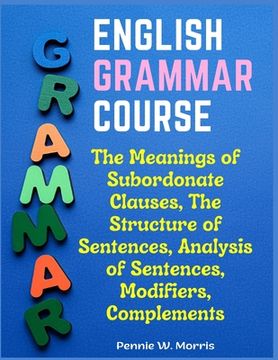 portada English Grammar Course: The Meanings of Subordonate Clauses, The Structure of Sentences, Analysis of Sentences, Modifiers, Complements (en Inglés)