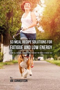 portada 53 Meal Recipe Solutions for Fatigue and Low Energy: Using All Natural Foods to Give Your Day the Boost it Needs Fast (in English)
