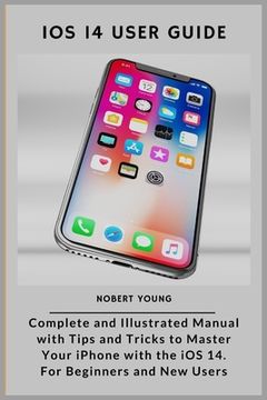 iOS 14 User Guide: Complete and Illustrated Manual with Tips and Tricks to Master Your iPhone with the iOS 14. For Beginners and New User (en Inglés)
