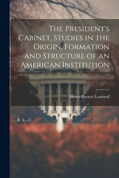 portada The President's Cabinet, Studies in the Origin, Formation and Structure of an American Institution (en Inglés)