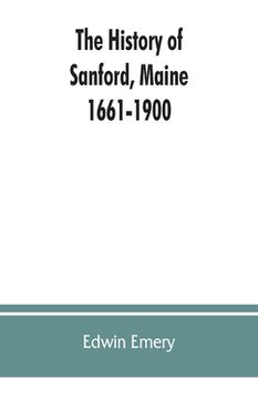 portada The History of Sanford, Maine. 1661-1900 (en Inglés)