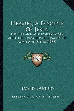 portada hermes, a disciple of jesus: his life and missionary work; also, the evangelistic travels of anah and zitha (1888) (en Inglés)