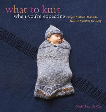 portada What to Knit When You're Expecting: Simple Mittens, Blankets, Hats & Sweaters for Baby 