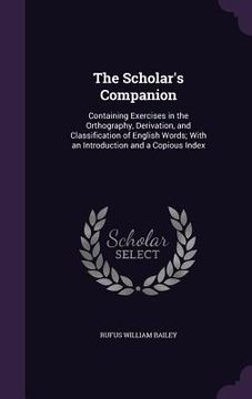 portada The Scholar's Companion: Containing Exercises in the Orthography, Derivation, and Classification of English Words; With an Introduction and a C (en Inglés)
