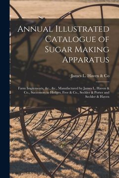 portada Annual Illustrated Catalogue of Sugar Making Apparatus: Farm Implements, &c., &c., Manufactured by James L. Haven & Co., Successors to Hedges, Free & (en Inglés)