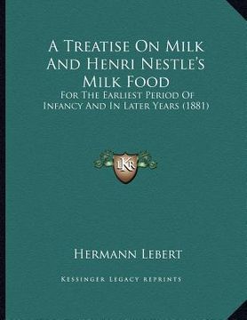 portada a treatise on milk and henri nestle's milk food: for the earliest period of infancy and in later years (1881) (en Inglés)