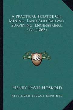 portada a practical treatise on mining, land and railway surveying, engineering, etc. (1863) (en Inglés)