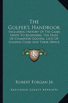 portada the golfer's handbook: including history of the game, hints to beginners, the feats of champion golfers, lists of leading clubs and their off (in English)
