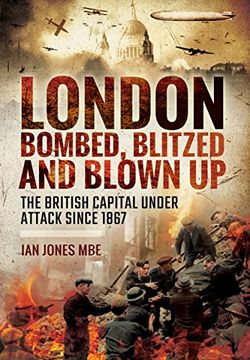 portada London: Bombed, Blitzed and Blown Up: The British Capital Under Attack Since 1867 (en Inglés)