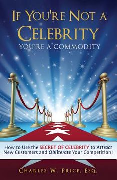 portada If You're Not a Celebrity ... You're a Commodity!: How to Use the Secret of Celebrity to Attract New Customers and Obliterate Your Competition! (en Inglés)