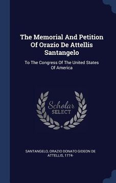 portada The Memorial And Petition Of Orazio De Attellis Santangelo: To The Congress Of The United States Of America (en Inglés)