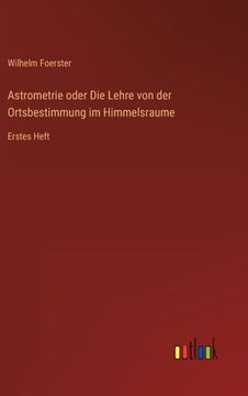 portada Astrometrie oder Die Lehre von der Ortsbestimmung im Himmelsraume: Erstes Heft (en Alemán)