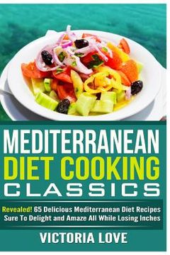 portada Mediterranean Cooking Classics: Revealed! 65 Delicious Mediterranean Diet Recipes Sure To Delight and Amaze All While Losing Inches (en Inglés)