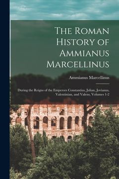 portada The Roman History of Ammianus Marcellinus: During the Reigns of the Emperors Constantius, Julian, Jovianus, Valentinian, and Valens, Volumes 1-2