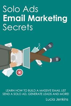 portada Solo Ads Email Marketing Secrets: Learn How to Build a Massive Email List, Send A Solo Ad, Generate Leads And More!