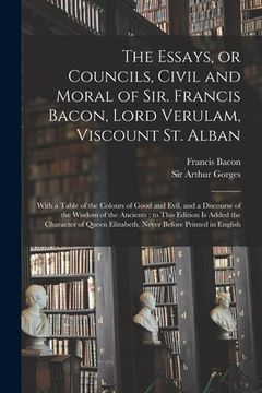 portada The Essays, or Councils, Civil and Moral of Sir. Francis Bacon, Lord Verulam, Viscount St. Alban: With a Table of the Colours of Good and Evil, and a