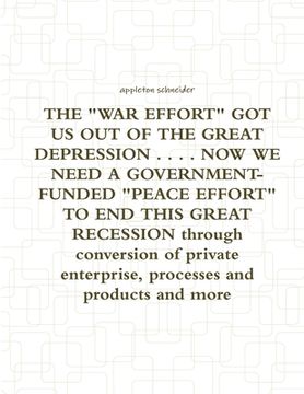 portada THE "WAR EFFORT" GOT US OUT OF THE GREAT DEPRESSION . . . . NOW WE NEED A GOVERNMENT-FUNDED "PEACE EFFORT" TO END THIS GREAT RECESSION through convers (en Inglés)