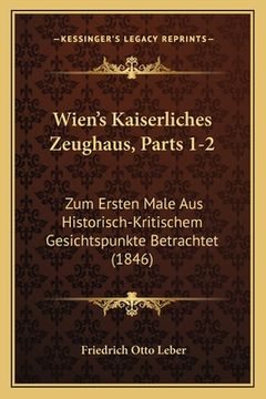 portada Wien's Kaiserliches Zeughaus, Parts 1-2: Zum Ersten Male Aus Historisch-Kritischem Gesichtspunkte Betrachtet (1846) (en Alemán)