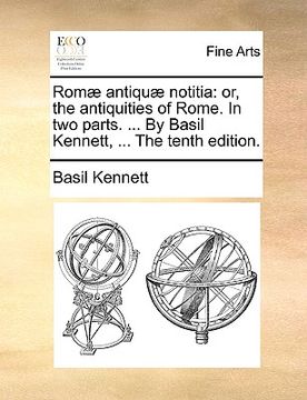 portada rom] antiqu] notitia: or, the antiquities of rome. in two parts. ... by basil kennett, ... the tenth edition. (en Inglés)