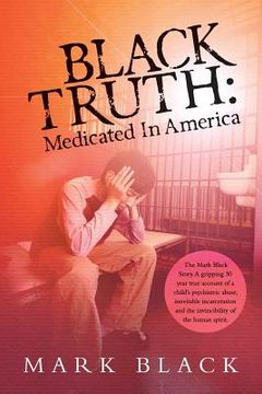 portada Black Truth: Medicated in America: The Mark Black Story. A gripping 30 year true account of a child's psychiatric abuse, inevitable (en Inglés)