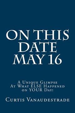 portada On This Date May 16: A Unique Glimpse At What ELSE Happened on YOUR Day! (en Inglés)