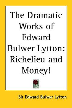 portada the dramatic works of edward bulwer lytton: richelieu and money! (en Inglés)