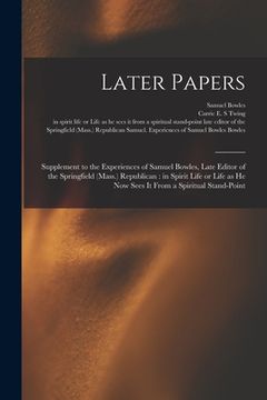 portada Later Papers: Supplement to the Experiences of Samuel Bowles, Late Editor of the Springfield (Mass.) Republican: in Spirit Life or L (en Inglés)