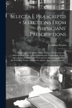 portada Selecta È Præscriptis = Selections From Physicians' Prescriptions: Containing Lists of the Terms, Phrases, Contractions and Abbreviations Used in Pres (en Inglés)