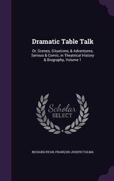 portada Dramatic Table Talk: Or, Scenes, Situations, & Adventures, Serious & Comic, in Theatrical History & Biography, Volume 1 (en Inglés)
