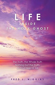 portada Life Inside the Holy Ghost: The Truth, the Whole Truth Nothing but the Truth, so god Help us All! (en Inglés)