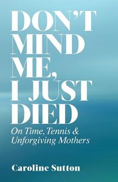 portada Don't Mind Me, I Just Died: On Time, Tennis, and Unforgiving Mothers (en Inglés)