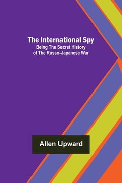 portada The International Spy; Being the Secret History of the Russo-Japanese War (en Inglés)