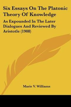portada six essays on the platonic theory of knowledge: as expounded in the later dialogues and reviewed by aristotle (1908) (en Inglés)