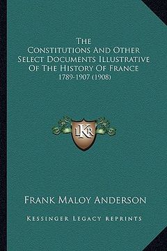 portada the constitutions and other select documents illustrative of the history of france: 1789-1907 (1908) (en Inglés)