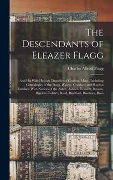portada The Descendants of Eleazer Flagg: And His Wife Huldah Chandler of Grafton, Mass., Including Genealogies of the Flagg, Waters, Goddard and Hayden Famil