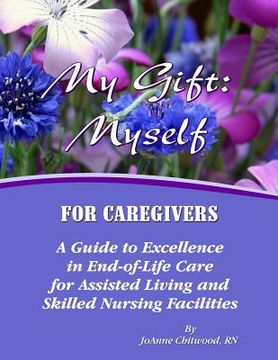 portada My Gift: Myself for Caregivers: A Guide to Excellence in End-of-Life Care for Assisted Living and Skilled Nursing Facilities (en Inglés)