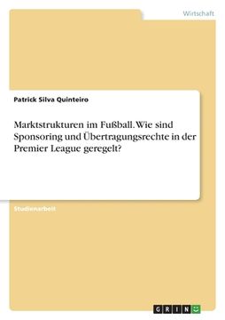 portada Marktstrukturen im Fußball. Wie sind Sponsoring und Übertragungsrechte in der Premier League geregelt? (en Alemán)