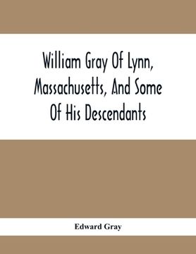 portada William Gray Of Lynn, Massachusetts, And Some Of His Descendants