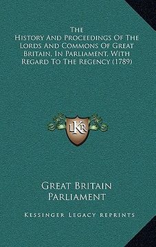 portada the history and proceedings of the lords and commons of great britain, in parliament, with regard to the regency (1789) (en Inglés)