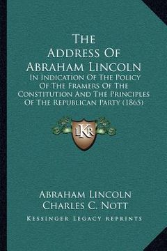 portada the address of abraham lincoln: in indication of the policy of the framers of the constitution and the principles of the republican party (1865) (in English)
