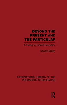 portada Beyond the Present and the Particular (International Library of the Philosophy of Education Volume 2): A Theory of Liberal Education (en Inglés)