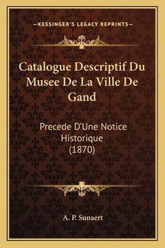 portada Catalogue Descriptif Du Musee De La Ville De Gand: Precede D'Une Notice Historique (1870) (en Francés)