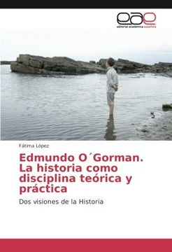 portada Edmundo O´Gorman. La Historia Como Disciplina Teórica y Práctica: Dos Visiones de la Historia (in Spanish)