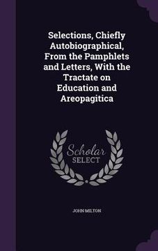 portada Selections, Chiefly Autobiographical, From the Pamphlets and Letters, With the Tractate on Education and Areopagitica
