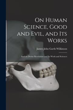 portada On Human Science, Good and Evil, and Its Works [microform]: and on Divine Revelation and Its Work and Sciences (en Inglés)
