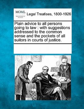 portada plain advice to all persons going to law: with suggestions addressed to the common sense and the pockets of all suitors in courts of justice. (en Inglés)