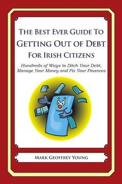 portada The Best Ever Guide to Getting Out of Debt for Irish Citizens: Hundreds of Ways to Ditch Your Debt, Manage Your Money and Fix Your Finances (en Inglés)
