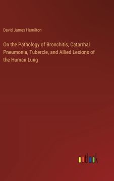 portada On the Pathology of Bronchitis, Catarrhal Pneumonia, Tubercle, and Allied Lesions of the Human Lung