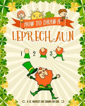 portada How to Draw A Leprechaun - A St. Patrick's Day Charm for Kids: Creative Step-by-Step Drawing Book for Girls and Boys Ages 5, 6, 7, 8, 9, 10, 11, and 1 